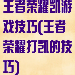 王者荣耀凯游戏技巧(王者荣耀打凯的技巧)