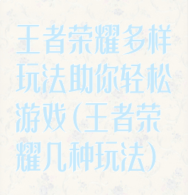 王者荣耀多样玩法助你轻松游戏(王者荣耀几种玩法)