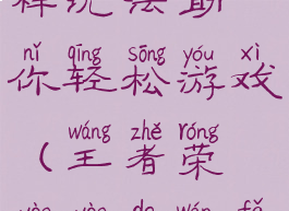 王者荣耀多样玩法助你轻松游戏(王者荣耀耀的玩法)