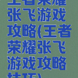 王者荣耀张飞游戏攻略(王者荣耀张飞游戏攻略技巧)