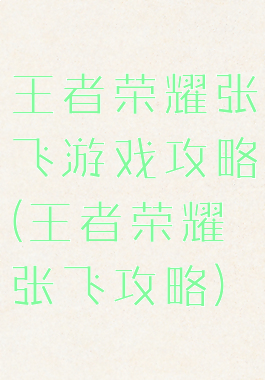 王者荣耀张飞游戏攻略(王者荣耀张飞攻略)