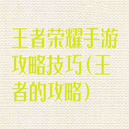 王者荣耀手游攻略技巧(王者的攻略)