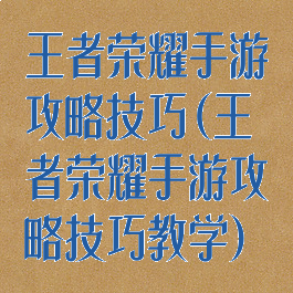 王者荣耀手游攻略技巧(王者荣耀手游攻略技巧教学)