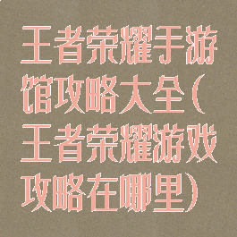 王者荣耀手游馆攻略大全(王者荣耀游戏攻略在哪里)