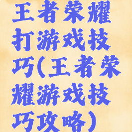 王者荣耀打游戏技巧(王者荣耀游戏技巧攻略)