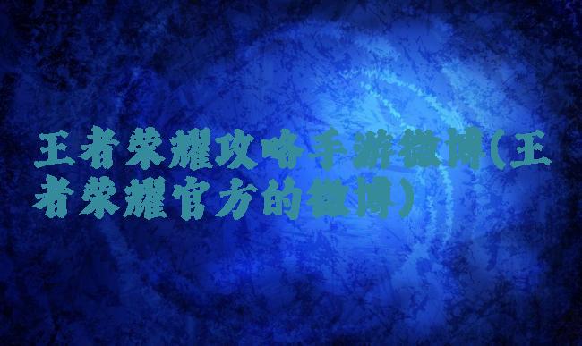 王者荣耀攻略手游微博(王者荣耀官方的微博)