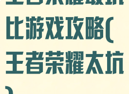 王者荣耀最坑比游戏攻略(王者荣耀太坑)