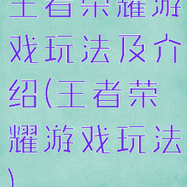 王者荣耀游戏玩法及介绍(王者荣耀游戏玩法)