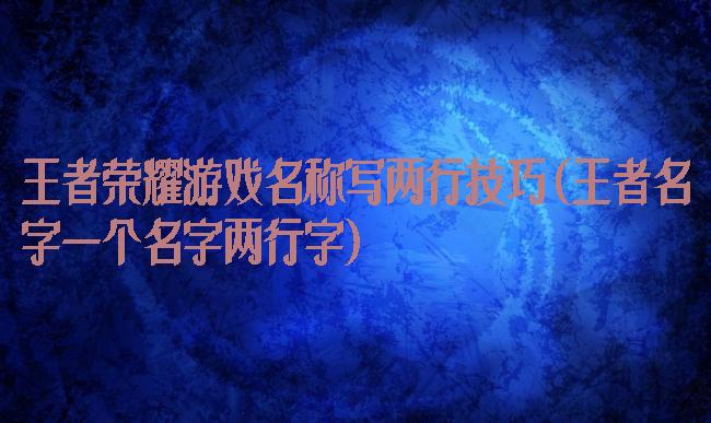 王者荣耀游戏名称写两行技巧(王者名字一个名字两行字)