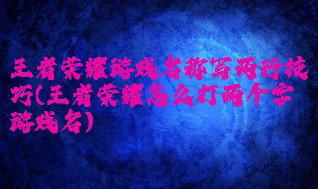 王者荣耀游戏名称写两行技巧(王者荣耀怎么打两个字游戏名)