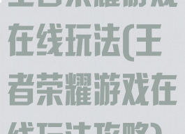 王者荣耀游戏在线玩法(王者荣耀游戏在线玩法攻略)