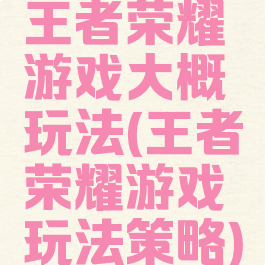 王者荣耀游戏大概玩法(王者荣耀游戏玩法策略)