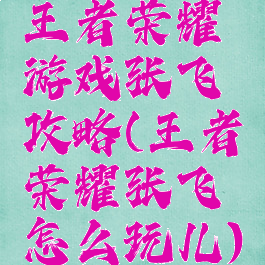 王者荣耀游戏张飞攻略(王者荣耀张飞怎么玩儿)