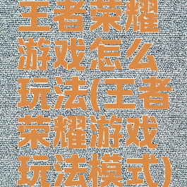 王者荣耀游戏怎么玩法(王者荣耀游戏玩法模式)