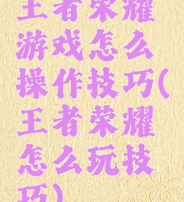 王者荣耀游戏怎么操作技巧(王者荣耀怎么玩技巧)
