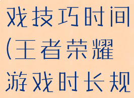 王者荣耀游戏技巧时间(王者荣耀游戏时长规则)