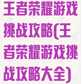 王者荣耀游戏挑战攻略(王者荣耀游戏挑战攻略大全)