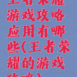 王者荣耀游戏攻略应用有哪些(王者荣耀的游戏攻略)
