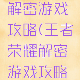 王者荣耀解密游戏攻略(王者荣耀解密游戏攻略大全)