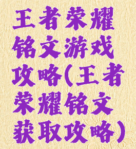 王者荣耀铭文游戏攻略(王者荣耀铭文获取攻略)