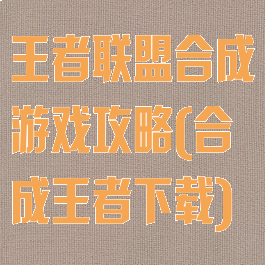 王者联盟合成游戏攻略(合成王者下载)
