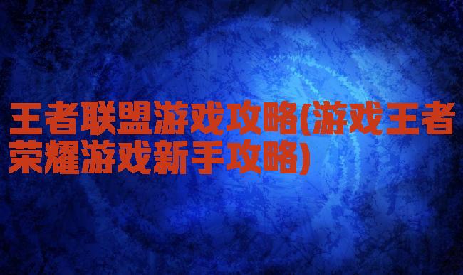 王者联盟游戏攻略(游戏王者荣耀游戏新手攻略)