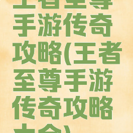 王者至尊手游传奇攻略(王者至尊手游传奇攻略大全)