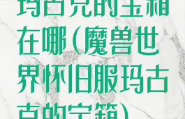 玛古克的宝箱在哪(魔兽世界怀旧服玛古克的宝箱)