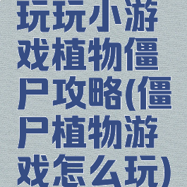 玩玩小游戏植物僵尸攻略(僵尸植物游戏怎么玩)