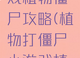 玩玩小游戏植物僵尸攻略(植物打僵尸小游戏植物)