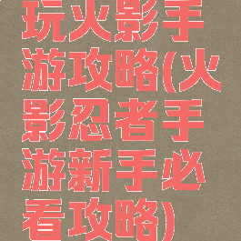 玩火影手游攻略(火影忍者手游新手必看攻略)