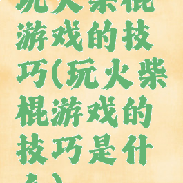 玩火柴棍游戏的技巧(玩火柴棍游戏的技巧是什么)