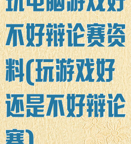玩电脑游戏好不好辩论赛资料(玩游戏好还是不好辩论赛)