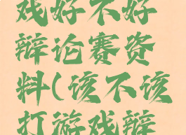 玩电脑游戏好不好辩论赛资料(该不该打游戏辩论赛)