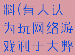 玩网络游戏的害处的资料(有人认为玩网络游戏利于大弊也有人认为)
