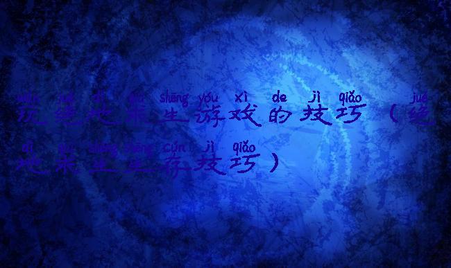 玩绝地求生游戏的技巧(绝地求生生存技巧)