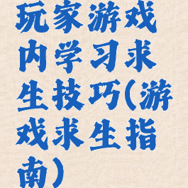 玩家游戏内学习求生技巧(游戏求生指南)