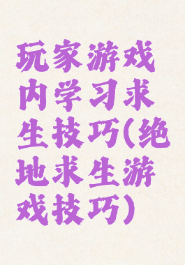 玩家游戏内学习求生技巧(绝地求生游戏技巧)