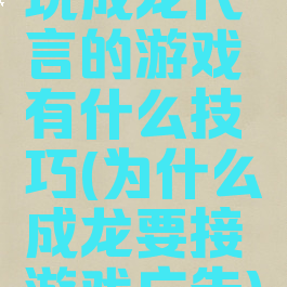 玩成龙代言的游戏有什么技巧(为什么成龙要接游戏广告)