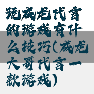 玩成龙代言的游戏有什么技巧(成龙大哥代言一款游戏)