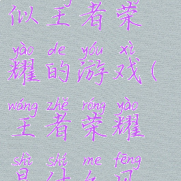 玩法画风类似王者荣耀的游戏(王者荣耀是什么风格的游戏)