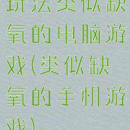玩法类似缺氧的电脑游戏(类似缺氧的手机游戏)