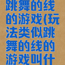 玩法类似跳舞的线的游戏(玩法类似跳舞的线的游戏叫什么)