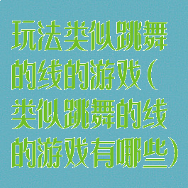 玩法类似跳舞的线的游戏(类似跳舞的线的游戏有哪些)
