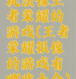 玩法像王者荣耀的游戏(王者荣耀很像的游戏有哪些大全)