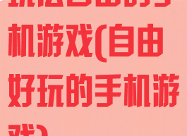 玩法自由的手机游戏(自由好玩的手机游戏)