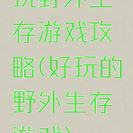 玩野外生存游戏攻略(好玩的野外生存游戏)