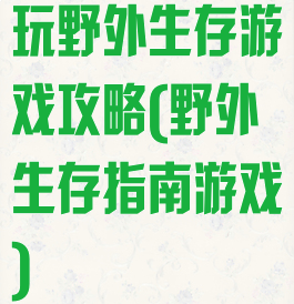 玩野外生存游戏攻略(野外生存指南游戏)