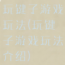 玩键子游戏玩法(玩键子游戏玩法介绍)