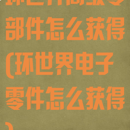 环世界高级零部件怎么获得(环世界电子零件怎么获得)
